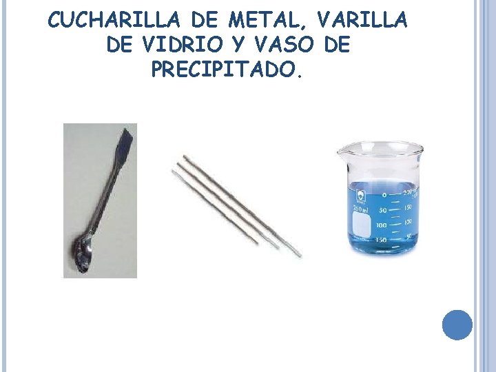 CUCHARILLA DE METAL, VARILLA DE VIDRIO Y VASO DE PRECIPITADO. 