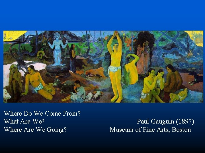 Where Do We Come From? What Are We? Where Are We Going? Paul Gauguin
