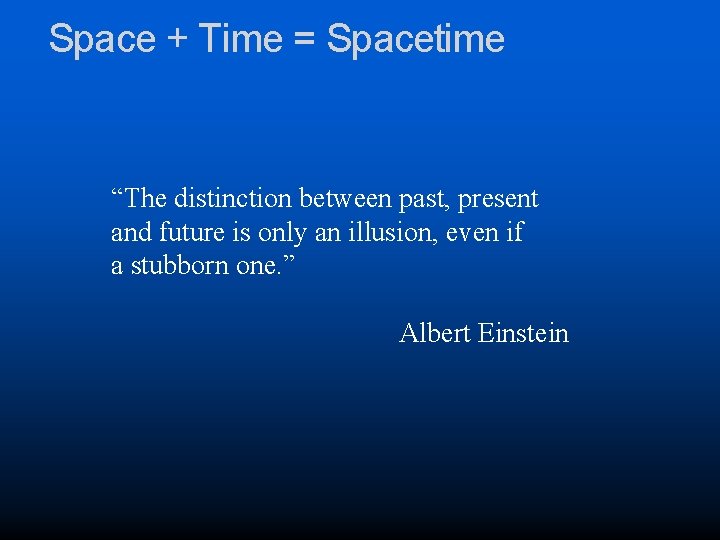 Space + Time = Spacetime “The distinction between past, present and future is only