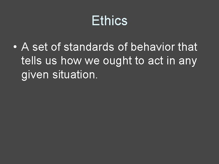 Ethics • A set of standards of behavior that tells us how we ought