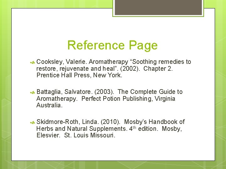 Reference Page Cooksley, Valerie. Aromatherapy “Soothing remedies to restore, rejuvenate and heal”. (2002). Chapter