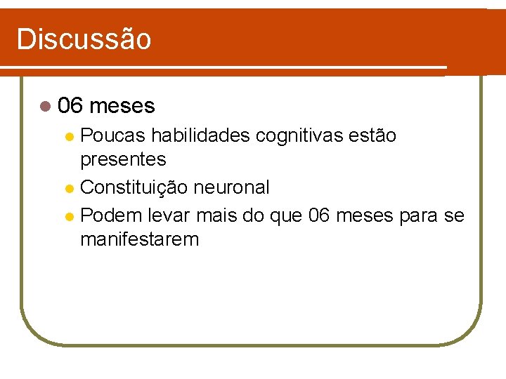 Discussão l 06 meses Poucas habilidades cognitivas estão presentes l Constituição neuronal l Podem