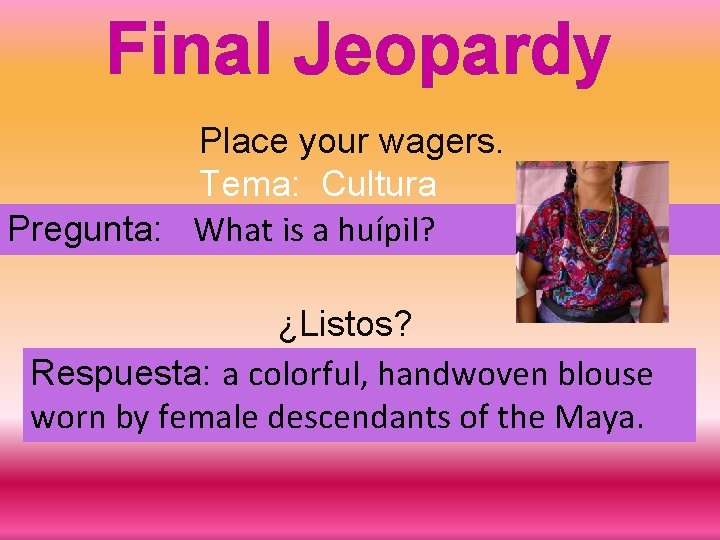 Final Jeopardy Place your wagers. Tema: Cultura Pregunta: What is a huípil? ¿Listos? Respuesta: