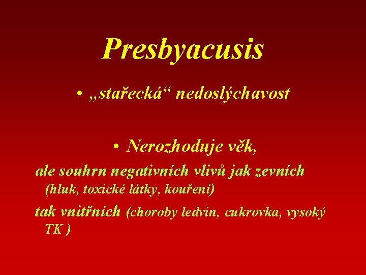 Presbyacusis • „stařecká“ nedoslýchavost • Nerozhoduje věk, ale souhrn negativních vlivů jak zevních (hluk,