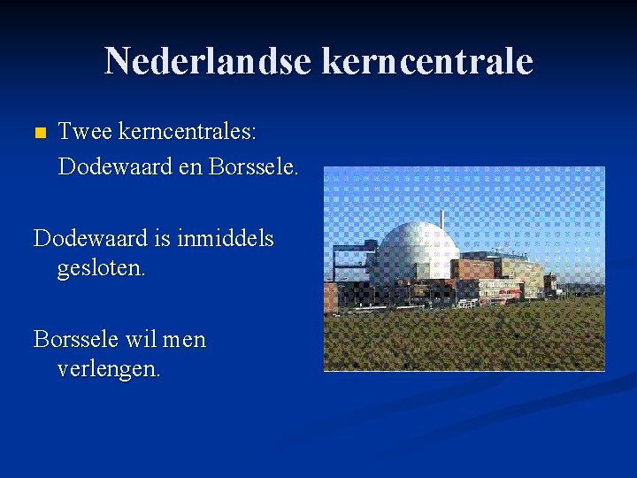Nederlandse kerncentrale n Twee kerncentrales: Dodewaard en Borssele. Dodewaard is inmiddels gesloten. Borssele wil