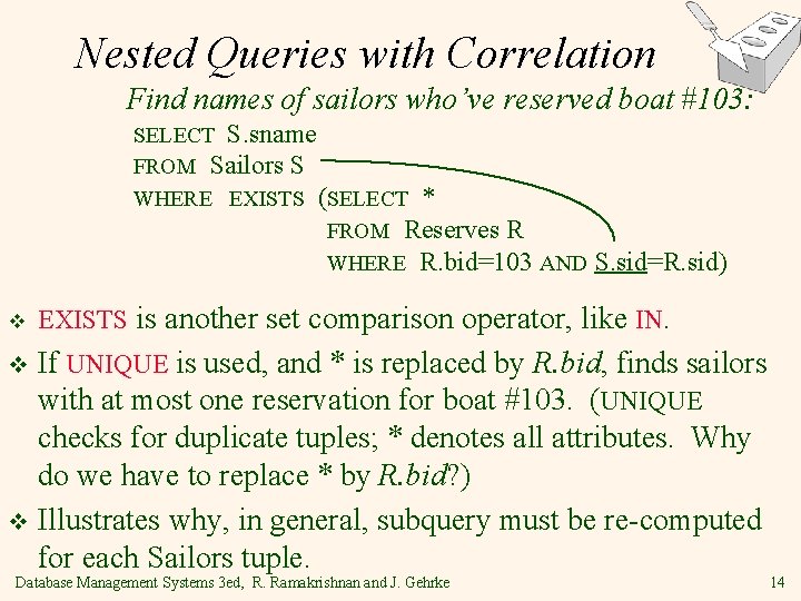 Nested Queries with Correlation Find names of sailors who’ve reserved boat #103: SELECT S.