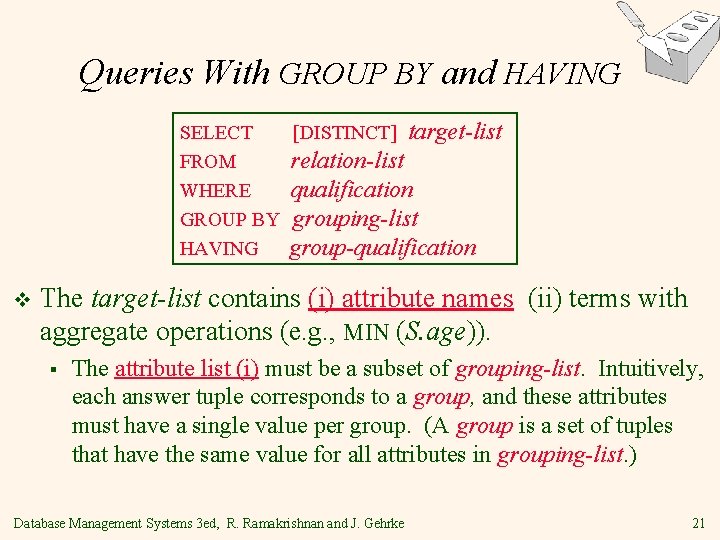 Queries With GROUP BY and HAVING SELECT [DISTINCT] target-list FROM relation-list WHERE qualification GROUP