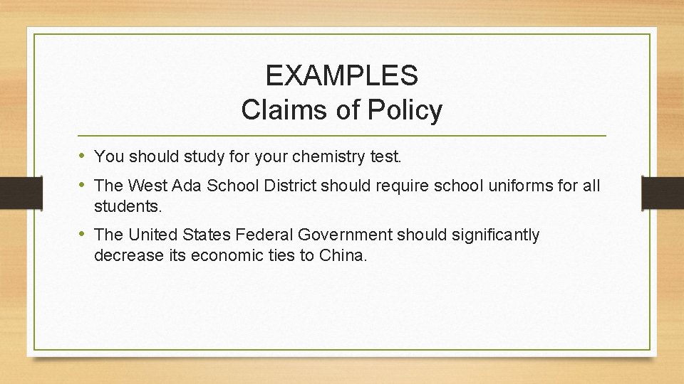 EXAMPLES Claims of Policy • You should study for your chemistry test. • The