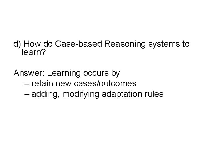 d) How do Case-based Reasoning systems to learn? Answer: Learning occurs by – retain