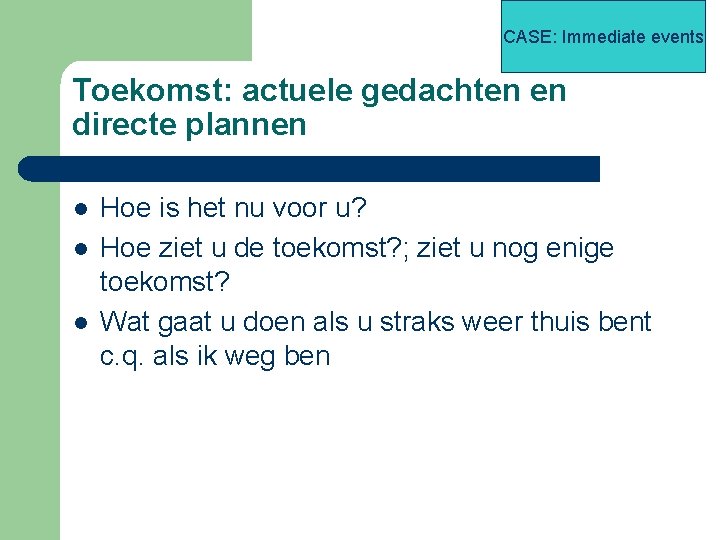 CASE: Immediate events Toekomst: actuele gedachten en directe plannen l l l Hoe is