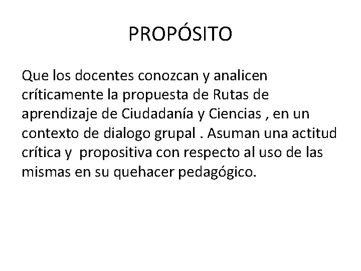 PROPÓSITO Que los docentes conozcan y analicen críticamente la propuesta de Rutas de aprendizaje