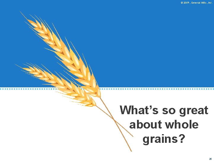 © 2009, General Mills, Inc. What’s so great about whole grains? 25 