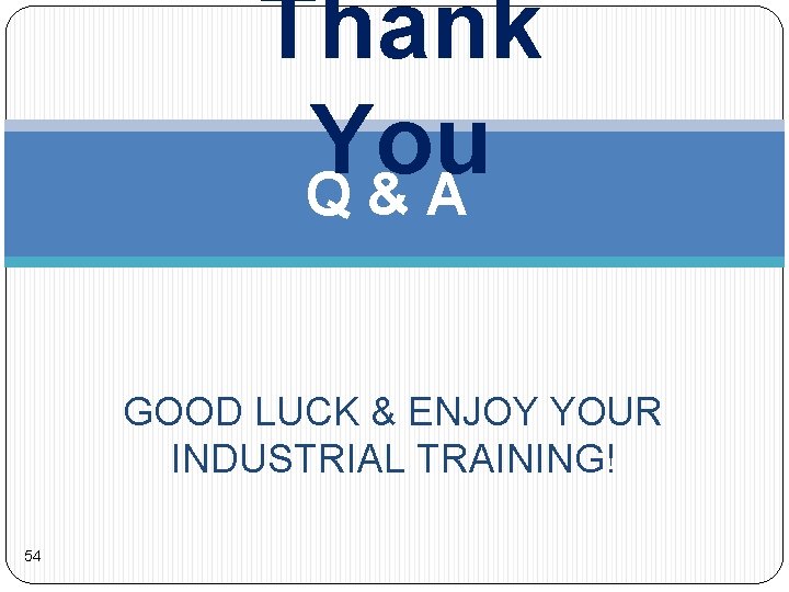 Thank You Q & A GOOD LUCK & ENJOY YOUR INDUSTRIAL TRAINING! 54 