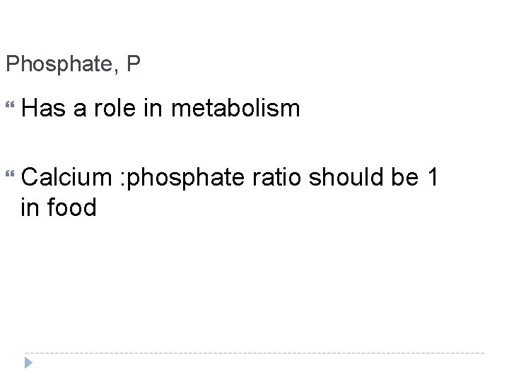 Phosphate, P Has a role in metabolism Calcium in food : phosphate ratio should