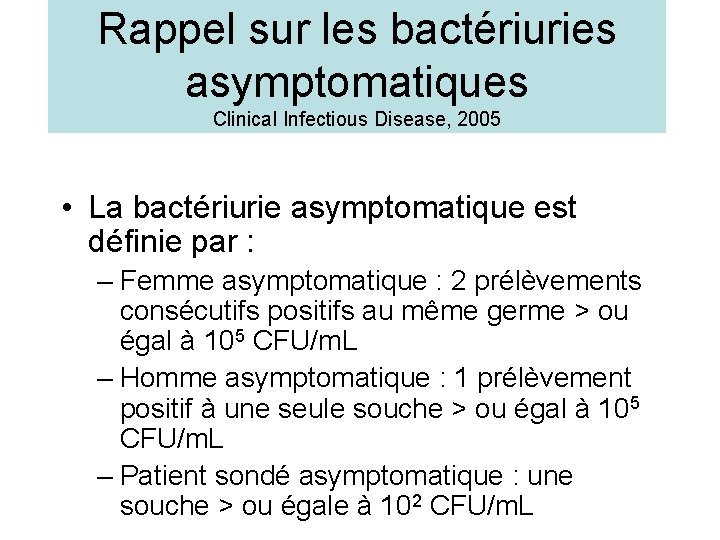 Rappel sur les bactériuries asymptomatiques Clinical Infectious Disease, 2005 • La bactériurie asymptomatique est