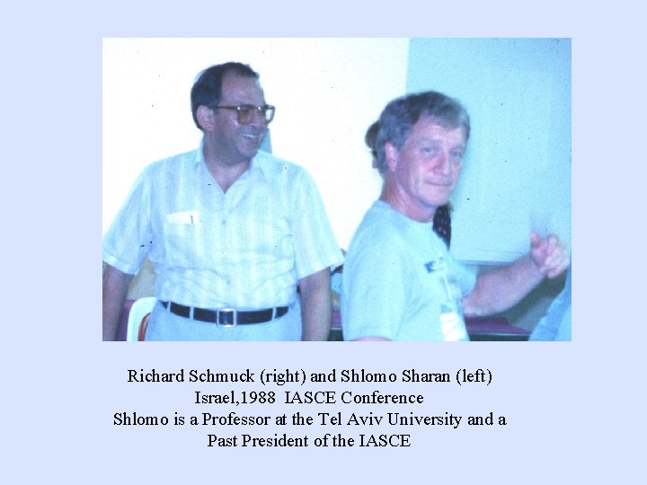 Richard Schmuck (right) and Shlomo Sharan (left) Israel, 1988 IASCE Conference Shlomo is a