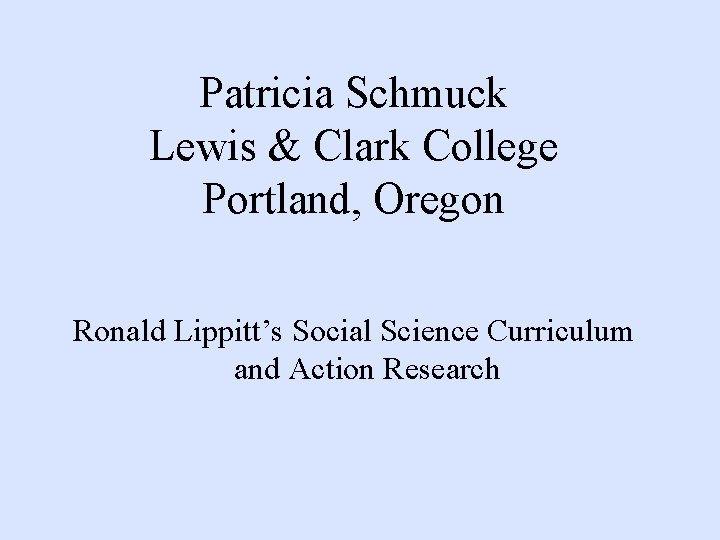 Patricia Schmuck Lewis & Clark College Portland, Oregon Ronald Lippitt’s Social Science Curriculum and