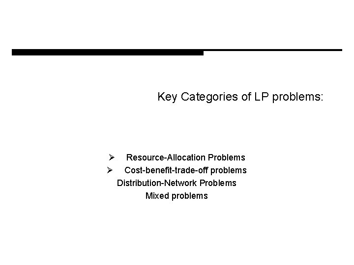 Key Categories of LP problems: Ø Resource-Allocation Problems Ø Cost-benefit-trade-off problems Distribution-Network Problems Mixed