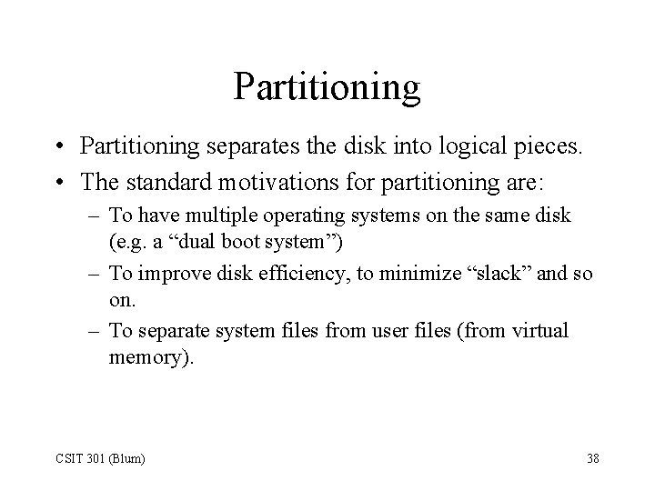 Partitioning • Partitioning separates the disk into logical pieces. • The standard motivations for