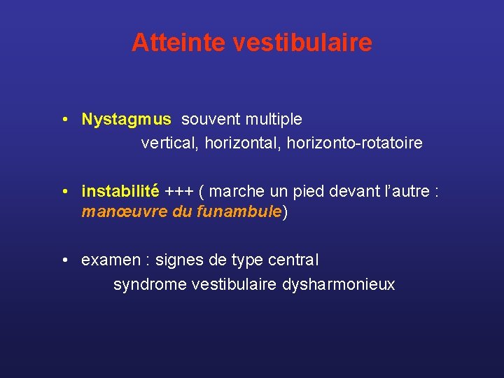 Atteinte vestibulaire • Nystagmus souvent multiple vertical, horizonto-rotatoire • instabilité +++ ( marche un