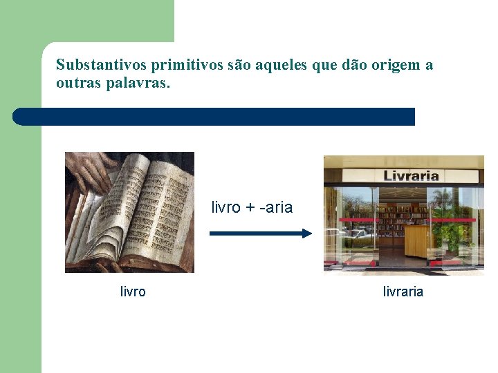 Substantivos primitivos são aqueles que dão origem a outras palavras. livro + -aria livro