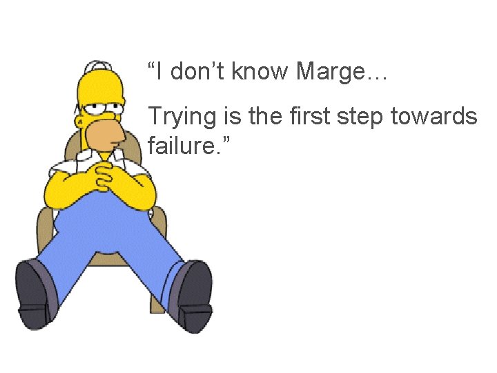 “I don’t know Marge… Trying is the first step towards failure. ” 