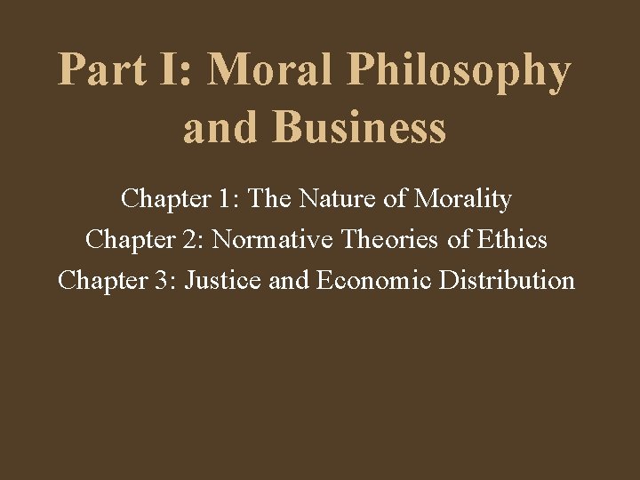 Part I: Moral Philosophy and Business Chapter 1: The Nature of Morality Chapter 2: