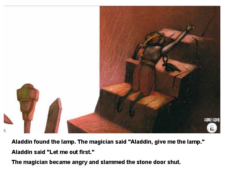 Aladdin found the lamp. The magician said "Aladdin, give me the lamp. " Aladdin