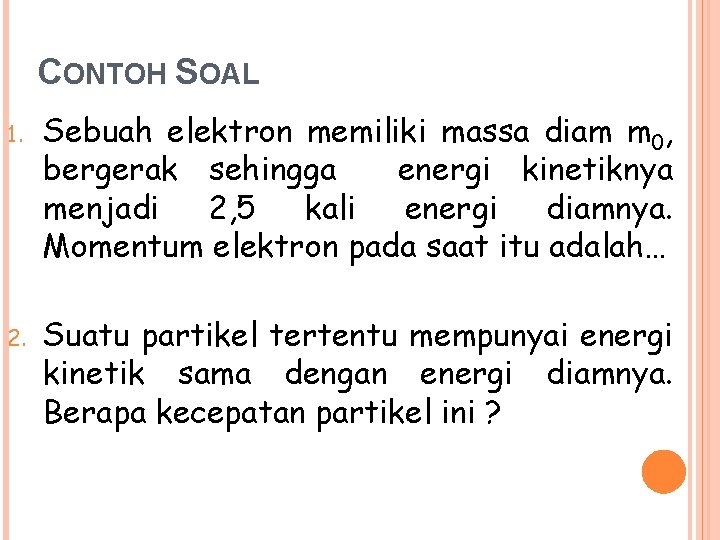 CONTOH SOAL 1. Sebuah elektron memiliki massa diam m 0, bergerak sehingga energi kinetiknya