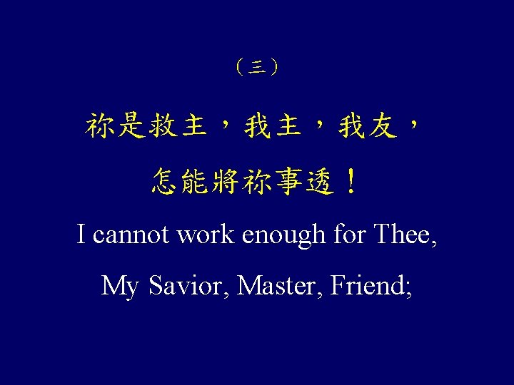 （三） 祢是救主，我主，我友， 怎能將祢事透！ I cannot work enough for Thee, My Savior, Master, Friend; 