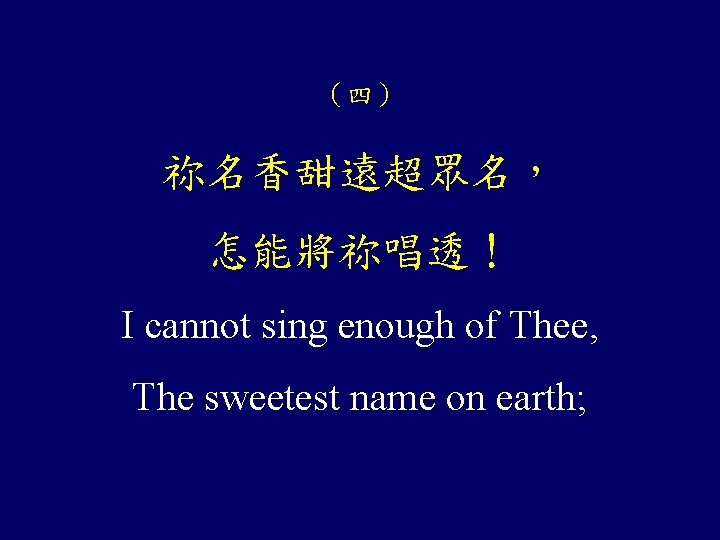 （四） 祢名香甜遠超眾名， 怎能將祢唱透！ I cannot sing enough of Thee, The sweetest name on earth;