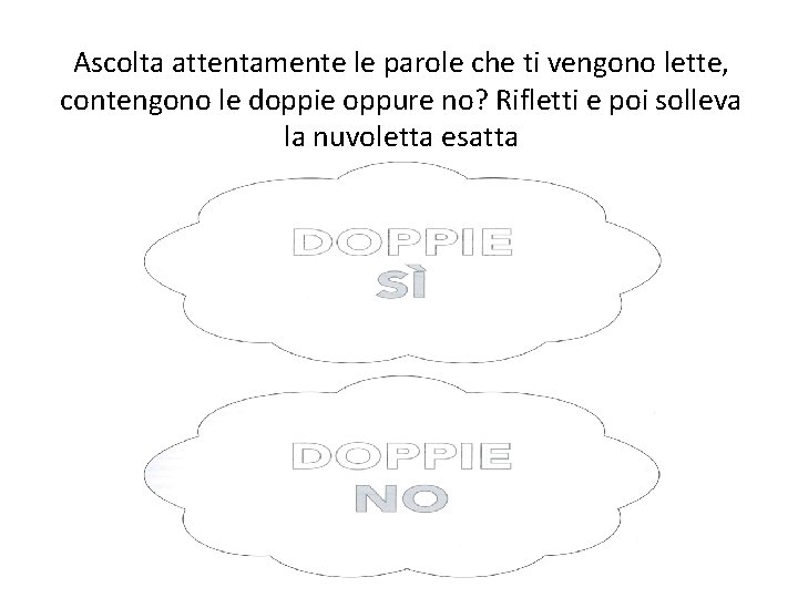 Ascolta attentamente le parole che ti vengono lette, contengono le doppie oppure no? Rifletti