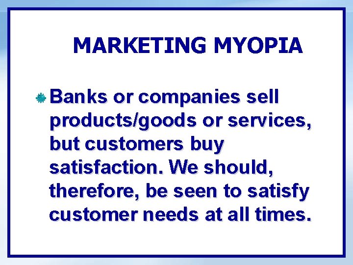 MARKETING MYOPIA Banks or companies sell products/goods or services, but customers buy satisfaction. We