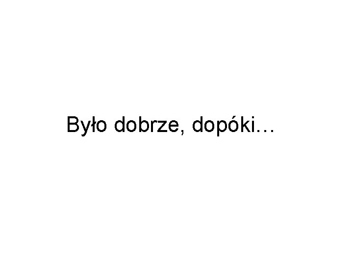 Było dobrze, dopóki… 