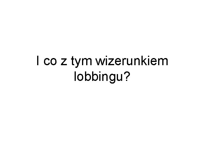 I co z tym wizerunkiem lobbingu? 