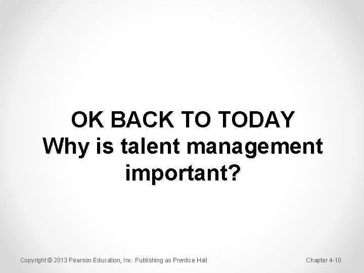OK BACK TO TODAY Why is talent management important? Copyright © 2013 Pearson Education,