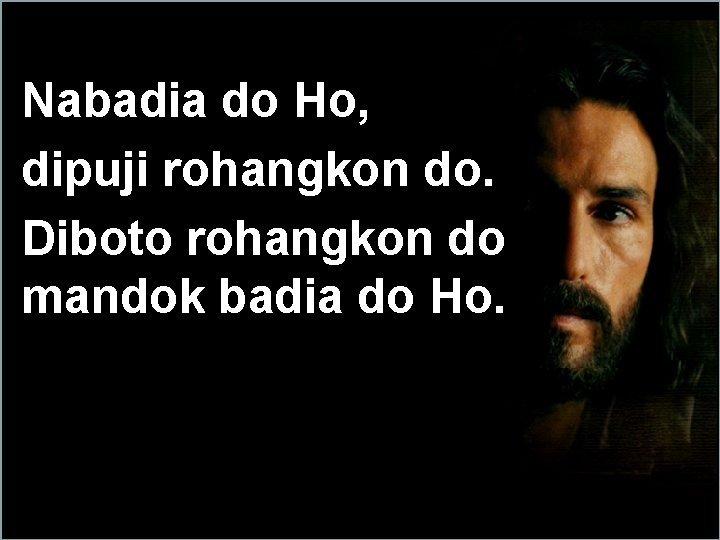 Nabadia do Ho, dipuji rohangkon do. Diboto rohangkon do mandok badia do Ho. 