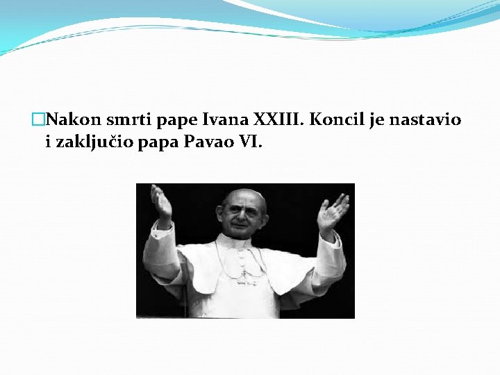 �Nakon smrti pape Ivana XXIII. Koncil je nastavio i zaključio papa Pavao VI. 