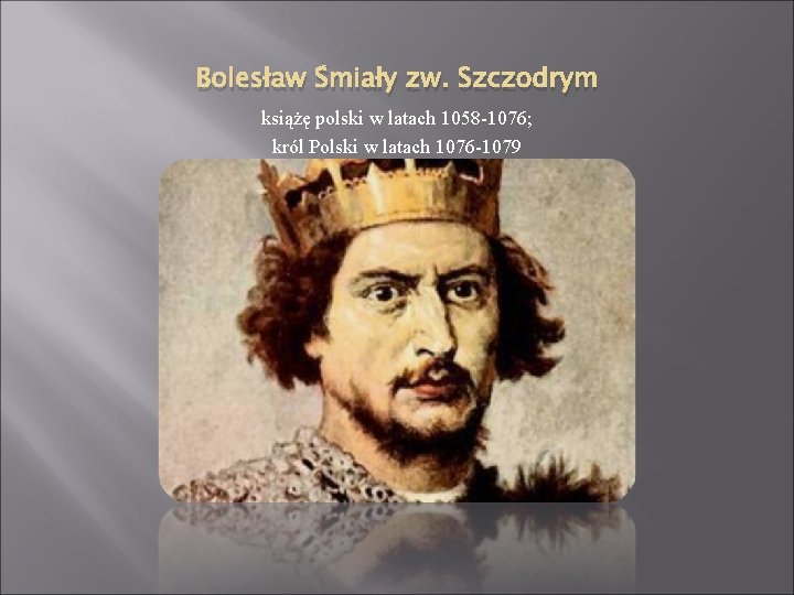 Bolesław Śmiały zw. Szczodrym książę polski w latach 1058 -1076; król Polski w latach