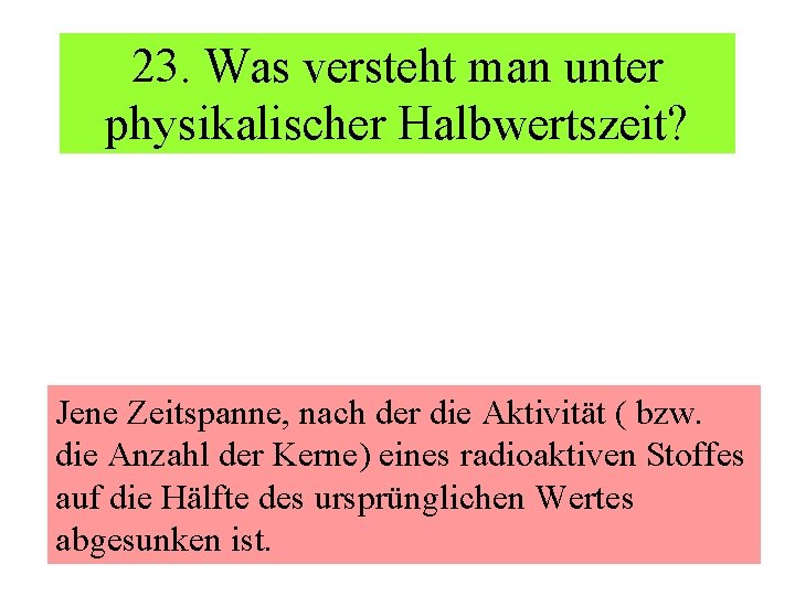 23. Was versteht man unter physikalischer Halbwertszeit? Jene Zeitspanne, nach der die Aktivität (