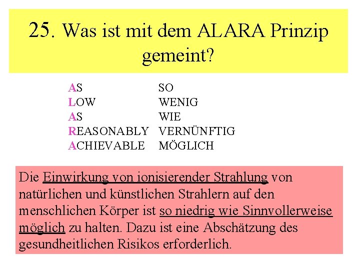 25. Was ist mit dem ALARA Prinzip gemeint? AS LOW AS REASONABLY ACHIEVABLE SO