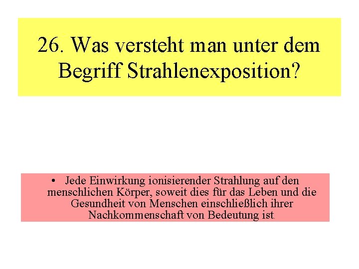 26. Was versteht man unter dem Begriff Strahlenexposition? • Jede Einwirkung ionisierender Strahlung auf