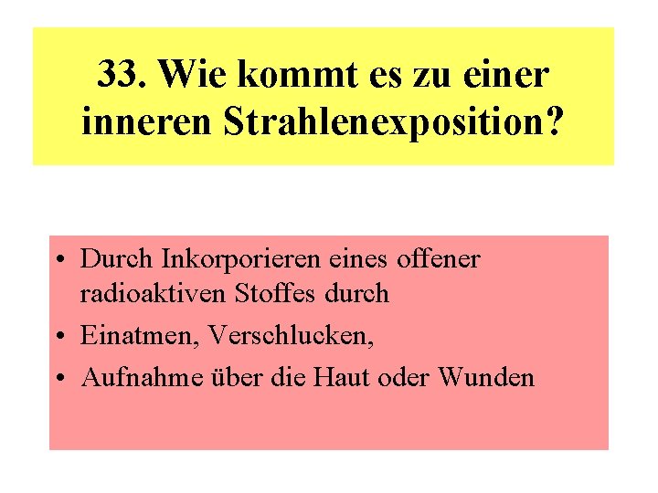 33. Wie kommt es zu einer inneren Strahlenexposition? • Durch Inkorporieren eines offener radioaktiven