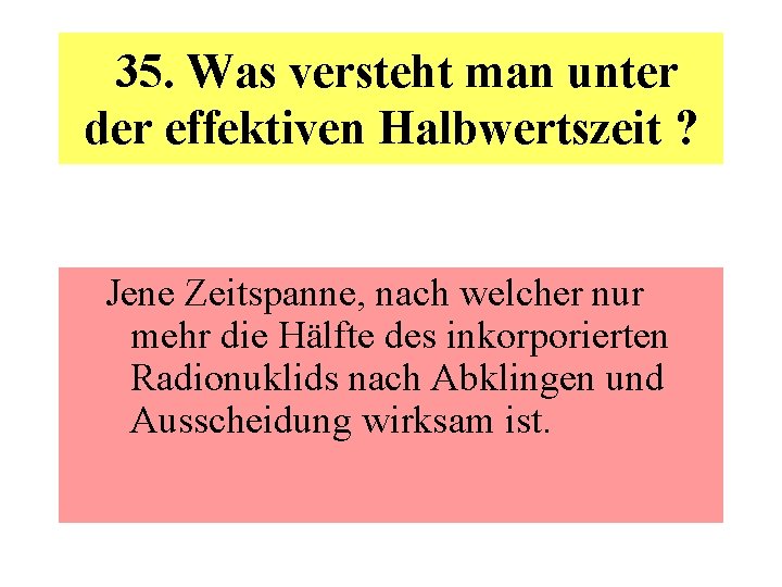  35. Was versteht man unter der effektiven Halbwertszeit ? Jene Zeitspanne, nach welcher