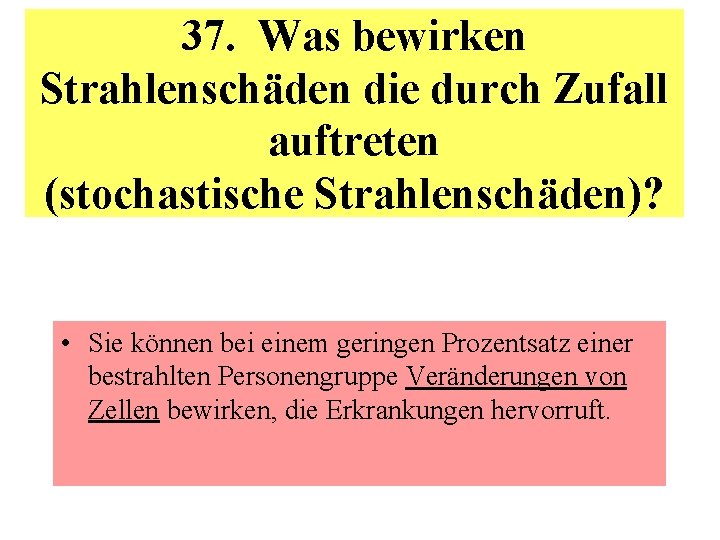 37. Was bewirken Strahlenschäden die durch Zufall auftreten (stochastische Strahlenschäden)? • Sie können bei