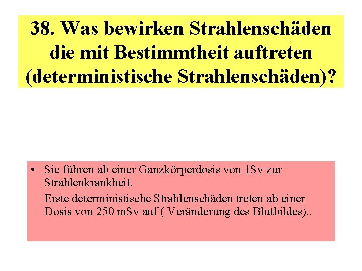 38. Was bewirken Strahlenschäden die mit Bestimmtheit auftreten (deterministische Strahlenschäden)? • Sie führen ab