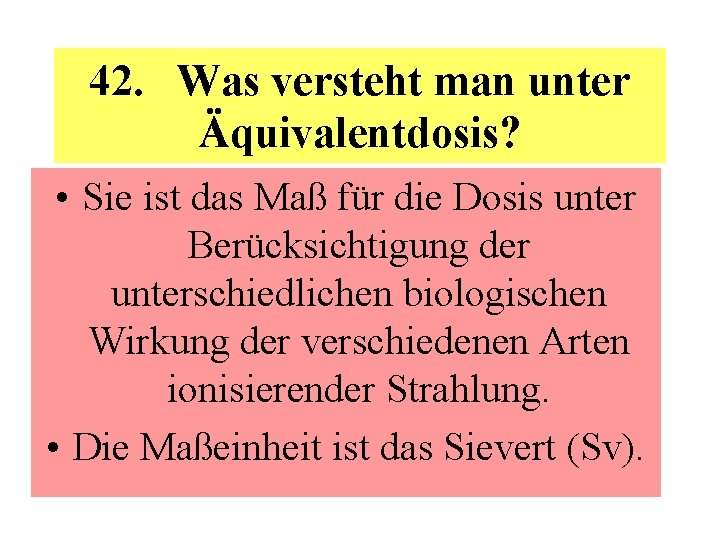 42. Was versteht man unter Äquivalentdosis? • Sie ist das Maß für die Dosis