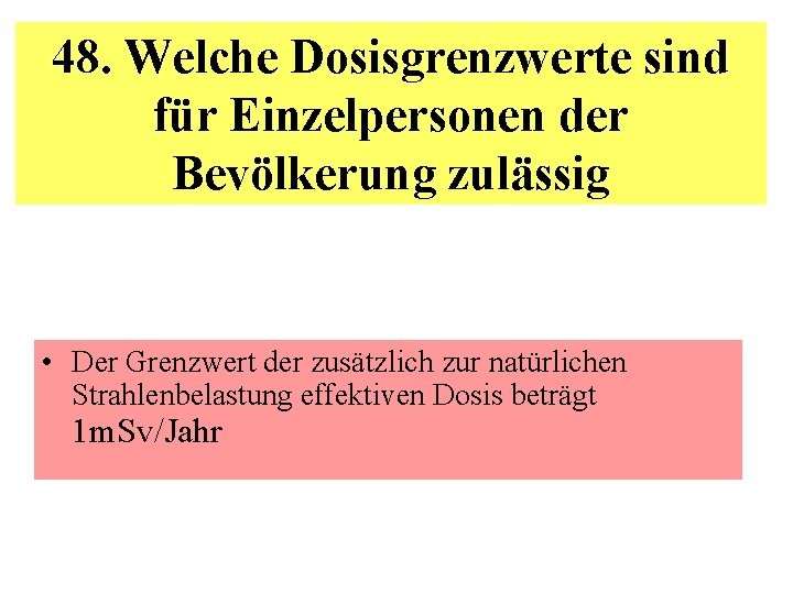 48. Welche Dosisgrenzwerte sind für Einzelpersonen der Bevölkerung zulässig • Der Grenzwert der zusätzlich