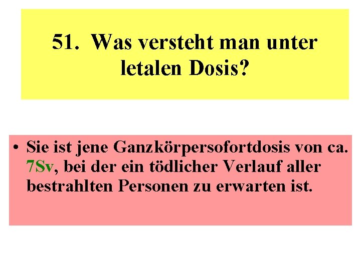 51. Was versteht man unter letalen Dosis? • Sie ist jene Ganzkörpersofortdosis von ca.