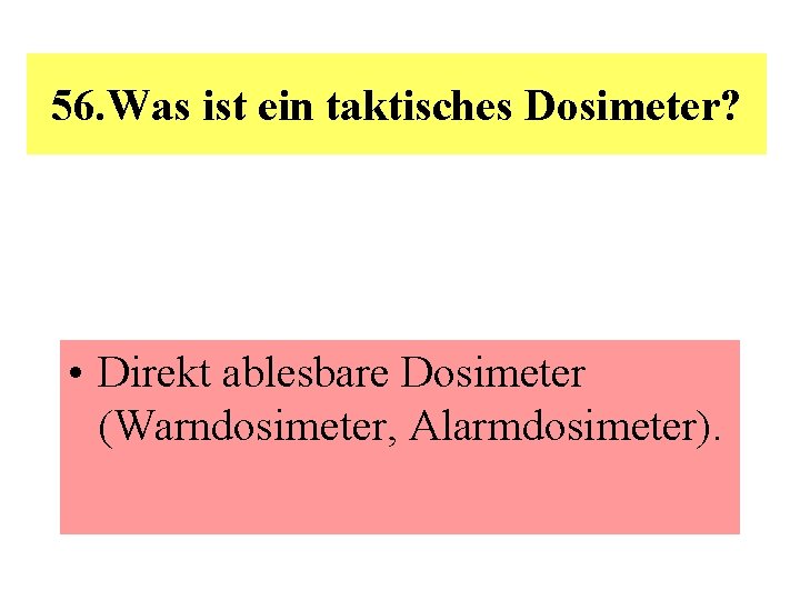 56. Was ist ein taktisches Dosimeter? • Direkt ablesbare Dosimeter (Warndosimeter, Alarmdosimeter). 